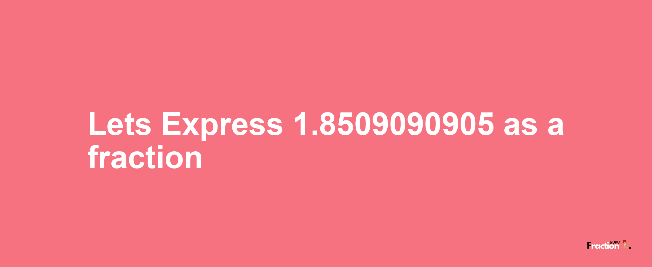 Lets Express 1.8509090905 as afraction